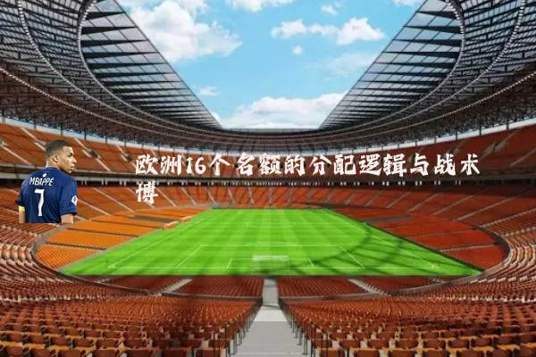 欧洲16个名额的分配逻辑与战术博弈