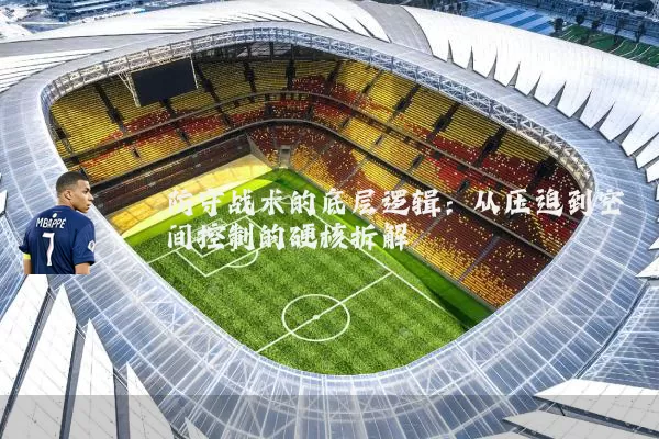 防守战术的底层逻辑:从压迫到空间控制的硬核拆解