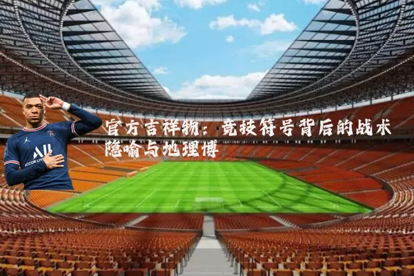 官方吉祥物：竞技符号背后的战术隐喻与地理博弈
