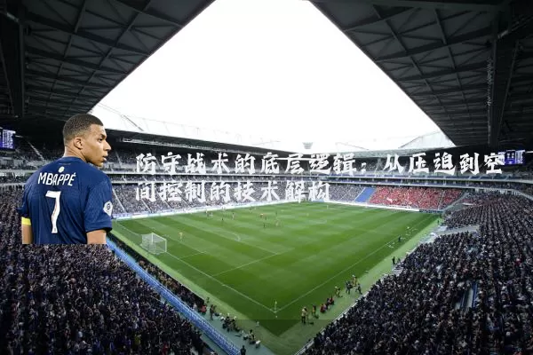 防守战术的底层逻辑:从压迫到空间控制的技术解构