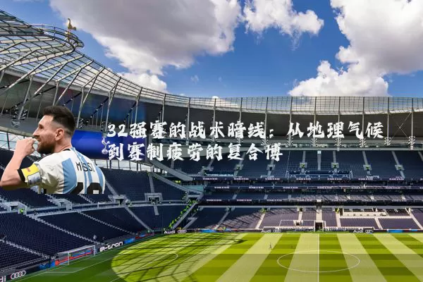 32强赛的战术暗线：从地理气候到赛制疲劳的复合博弈
