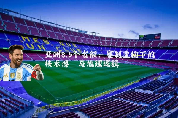 亚洲8.5个名额：赛制重构下的技术博弈与地理逻辑