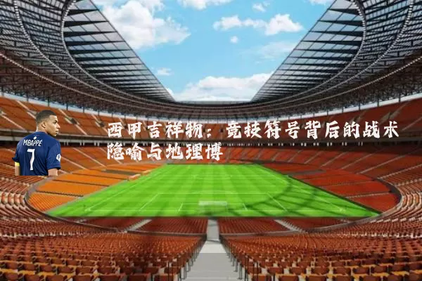 西甲吉祥物：竞技符号背后的战术隐喻与地理博弈
