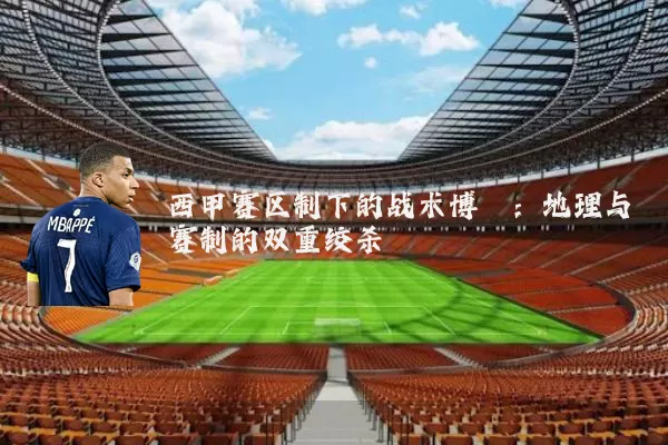 西甲赛区制下的战术博弈:地理与赛制的双重绞杀