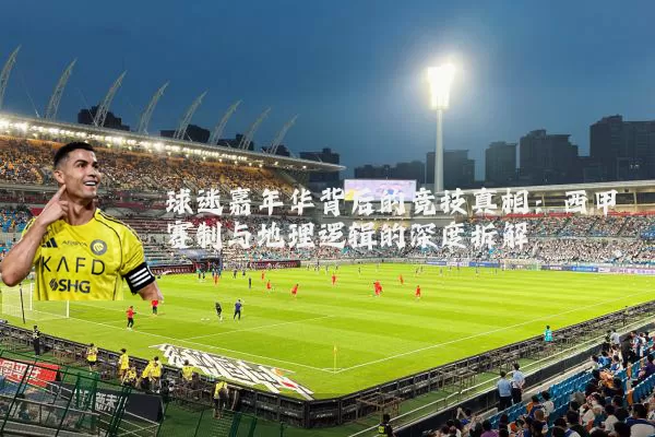 球迷嘉年华背后的竞技真相：西甲赛制与地理逻辑的深度拆解