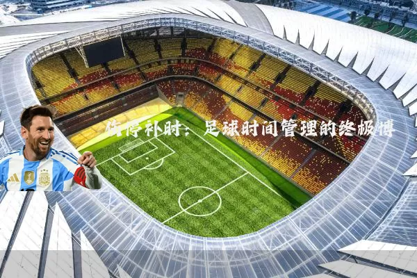 伤停补时：足球时间管理的终极博弈