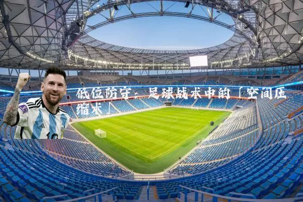 低位防守：足球战术中的「空间压缩术」