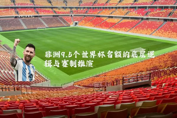 非洲9.5个世界杯名额的底层逻辑与赛制推演