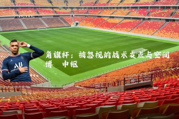 角旗杆:被忽视的战术支点与空间博弈中枢